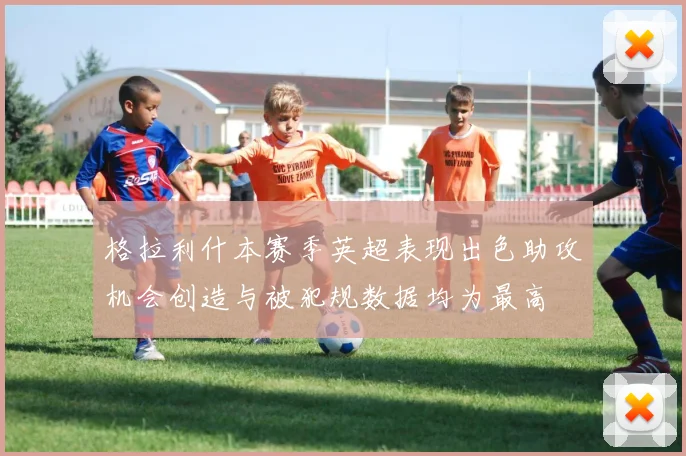 格拉利什本赛季英超表现出色助攻机会创造与被犯规数据均为最高