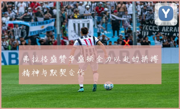 弗拉格盛赞华盛顿全力以赴的拼搏精神与默契合作