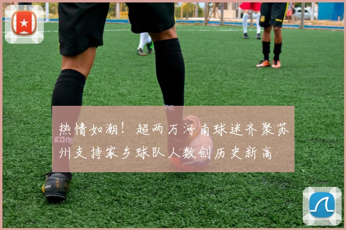 热情如潮！超两万河南球迷齐聚苏州支持家乡球队人数创历史新高