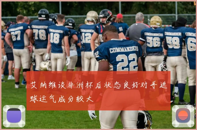 艾纳维谈非洲杯后状态良好对手进球运气成分较大
