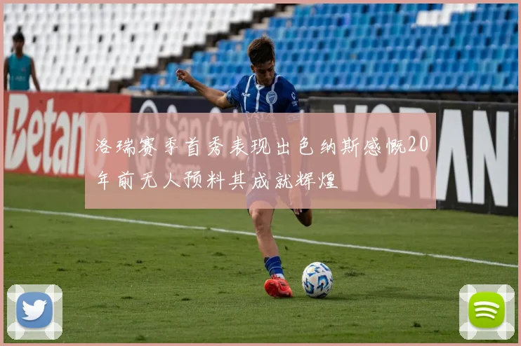 洛瑞赛季首秀表现出色纳斯感慨20年前无人预料其成就辉煌