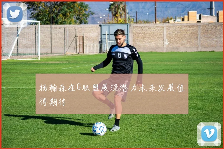 杨瀚森在G联盟展现潜力未来发展值得期待