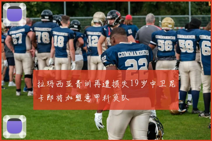 拉玛西亚青训再遭损失19岁中卫昆卡即将加盟意甲科莫队