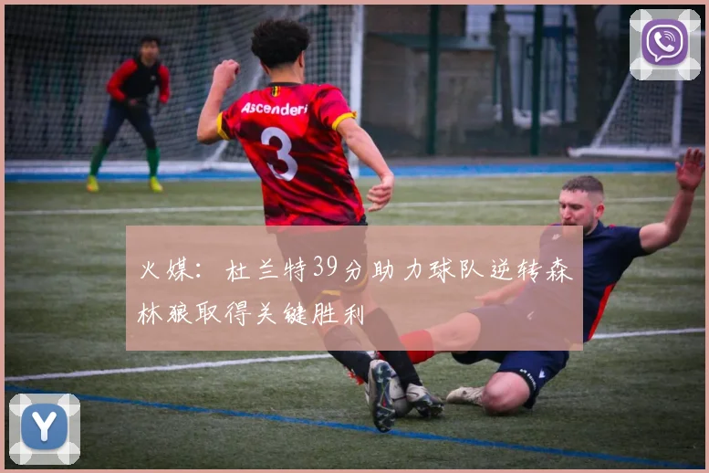 火媒：杜兰特39分助力球队逆转森林狼取得关键胜利