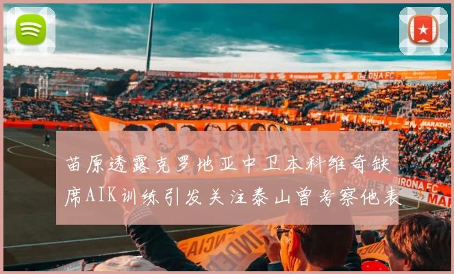 苗原透露克罗地亚中卫本科维奇缺席AIK训练引发关注泰山曾考察他表现