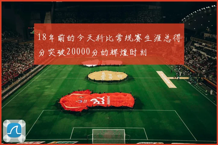 18年前的今天科比常规赛生涯总得分突破20000分的辉煌时刻