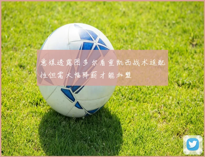 意媒透露图多尔看重凯西战术适配性但需大幅降薪才能加盟