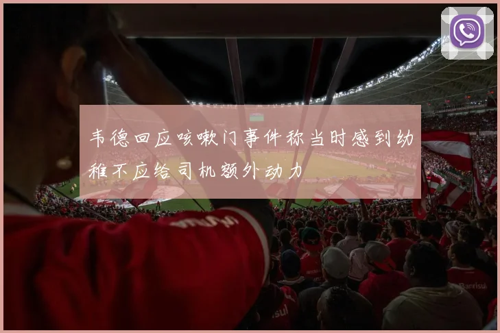 韦德回应咳嗽门事件称当时感到幼稚不应给司机额外动力