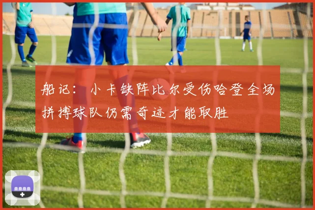 船记：小卡缺阵比尔受伤哈登全场拼搏球队仍需奇迹才能取胜