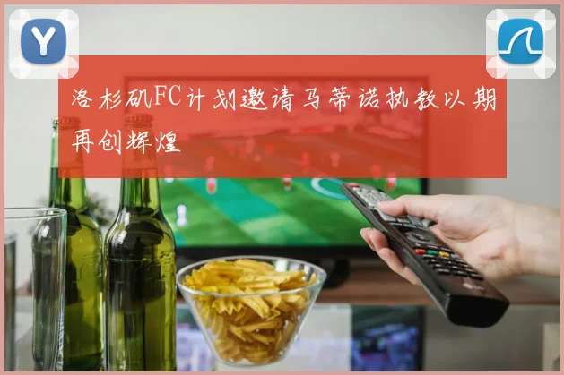 洛杉矶FC计划邀请马蒂诺执教以期再创辉煌