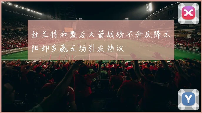 杜兰特加盟后火箭战绩不升反降太阳却多赢五场引发热议