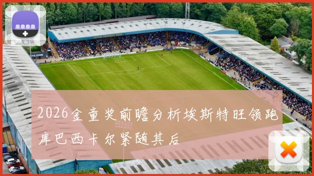 2026金童奖前瞻分析埃斯特旺领跑库巴西卡尔紧随其后