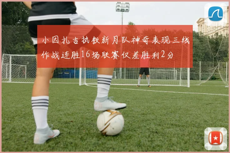 小因扎吉执教新月队神奇表现三线作战连胜16场联赛仅差胜利2分