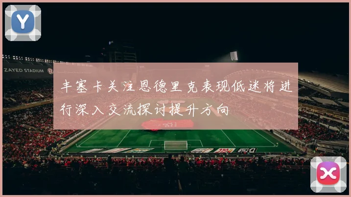 丰塞卡关注恩德里克表现低迷将进行深入交流探讨提升方向