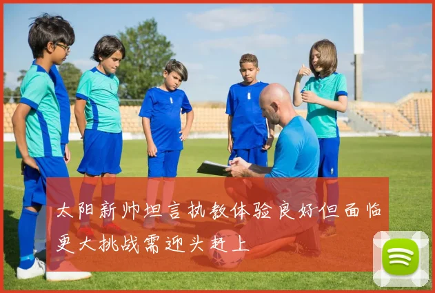 太阳新帅坦言执教体验良好但面临更大挑战需迎头赶上