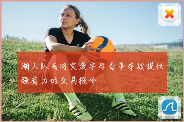 湖人队或将突袭字母哥争夺战提供强有力的交易报价