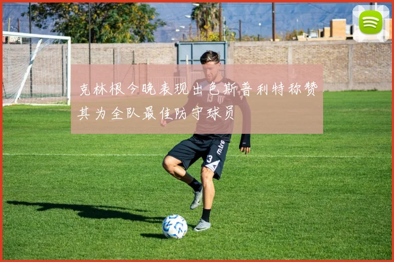 克林根今晚表现出色斯普利特称赞其为全队最佳防守球员