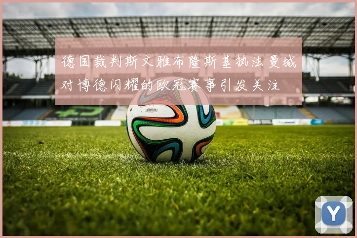 德国裁判斯文雅布隆斯基执法曼城对博德闪耀的欧冠赛事引发关注