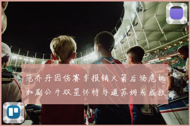 范乔丹因伤赛季报销火箭后场危机加剧公牛双星怀特与道苏姆或成救援希望